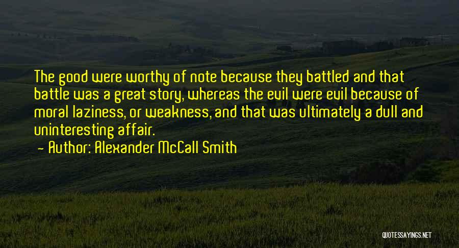 Alexander McCall Smith Quotes: The Good Were Worthy Of Note Because They Battled And That Battle Was A Great Story, Whereas The Evil Were