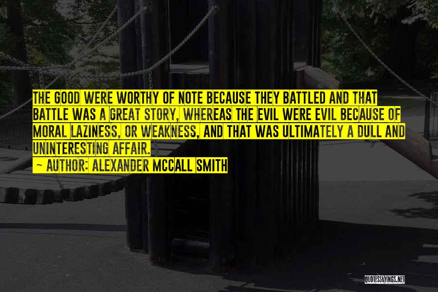 Alexander McCall Smith Quotes: The Good Were Worthy Of Note Because They Battled And That Battle Was A Great Story, Whereas The Evil Were