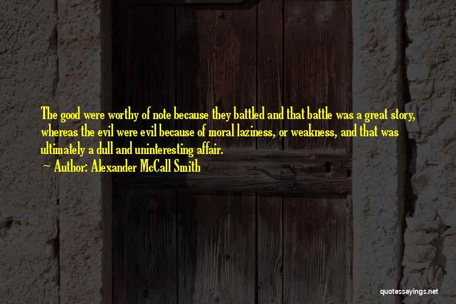 Alexander McCall Smith Quotes: The Good Were Worthy Of Note Because They Battled And That Battle Was A Great Story, Whereas The Evil Were