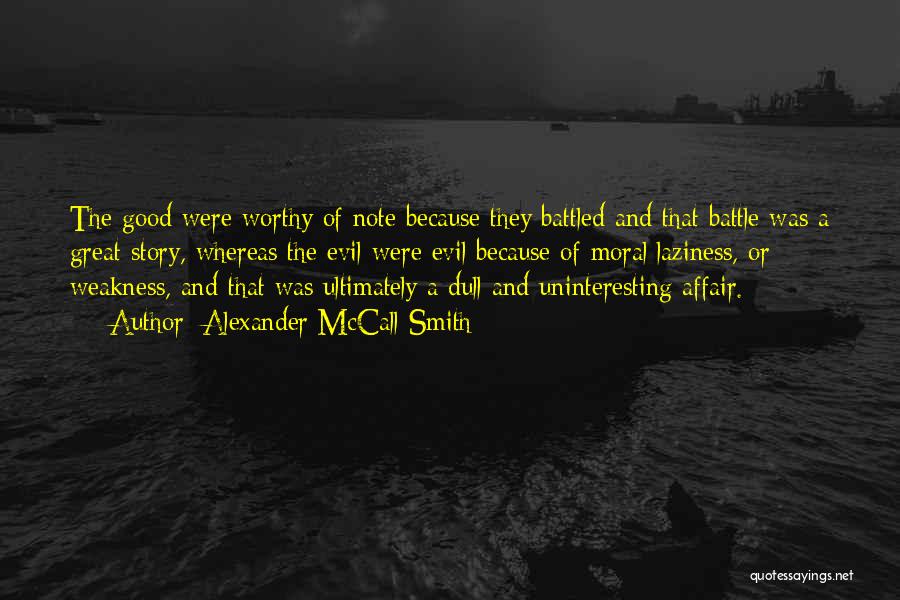 Alexander McCall Smith Quotes: The Good Were Worthy Of Note Because They Battled And That Battle Was A Great Story, Whereas The Evil Were