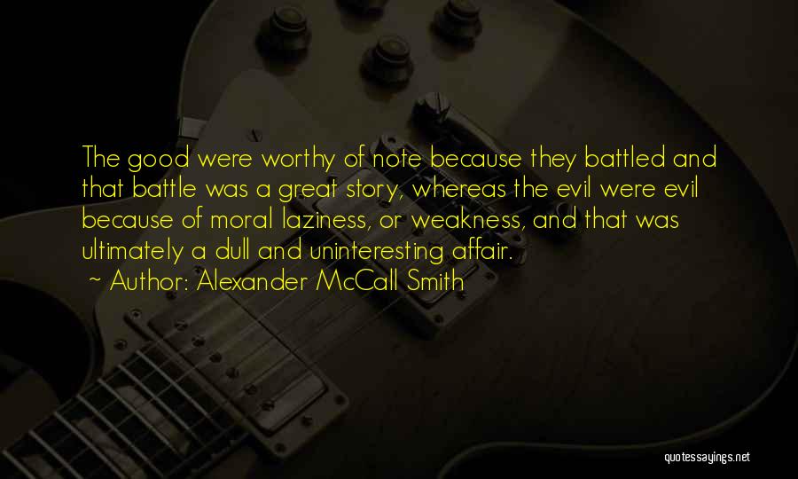 Alexander McCall Smith Quotes: The Good Were Worthy Of Note Because They Battled And That Battle Was A Great Story, Whereas The Evil Were