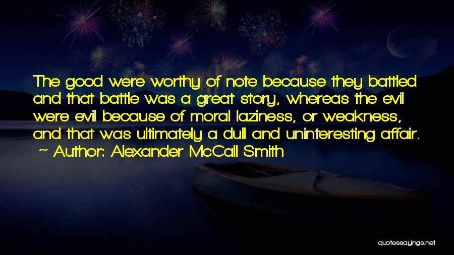 Alexander McCall Smith Quotes: The Good Were Worthy Of Note Because They Battled And That Battle Was A Great Story, Whereas The Evil Were
