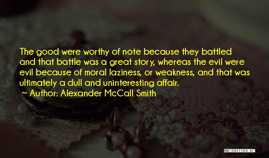 Alexander McCall Smith Quotes: The Good Were Worthy Of Note Because They Battled And That Battle Was A Great Story, Whereas The Evil Were
