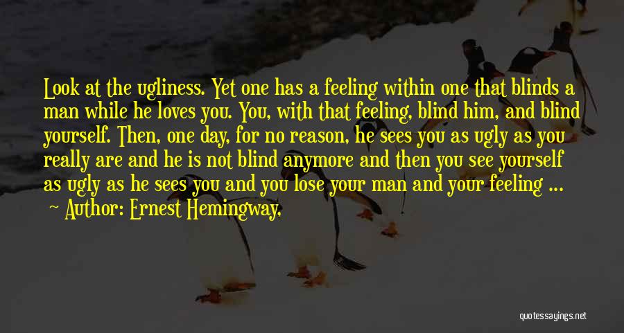 Ernest Hemingway, Quotes: Look At The Ugliness. Yet One Has A Feeling Within One That Blinds A Man While He Loves You. You,