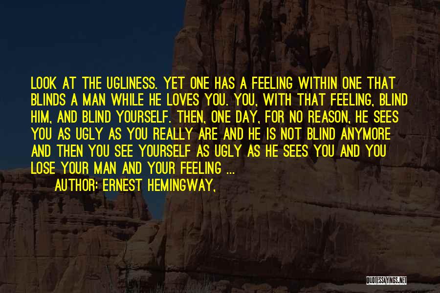 Ernest Hemingway, Quotes: Look At The Ugliness. Yet One Has A Feeling Within One That Blinds A Man While He Loves You. You,