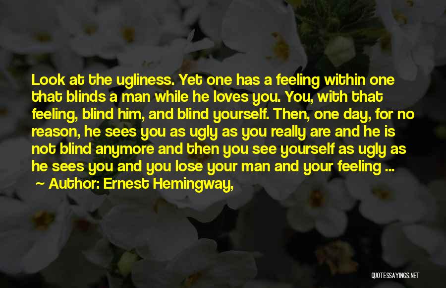 Ernest Hemingway, Quotes: Look At The Ugliness. Yet One Has A Feeling Within One That Blinds A Man While He Loves You. You,