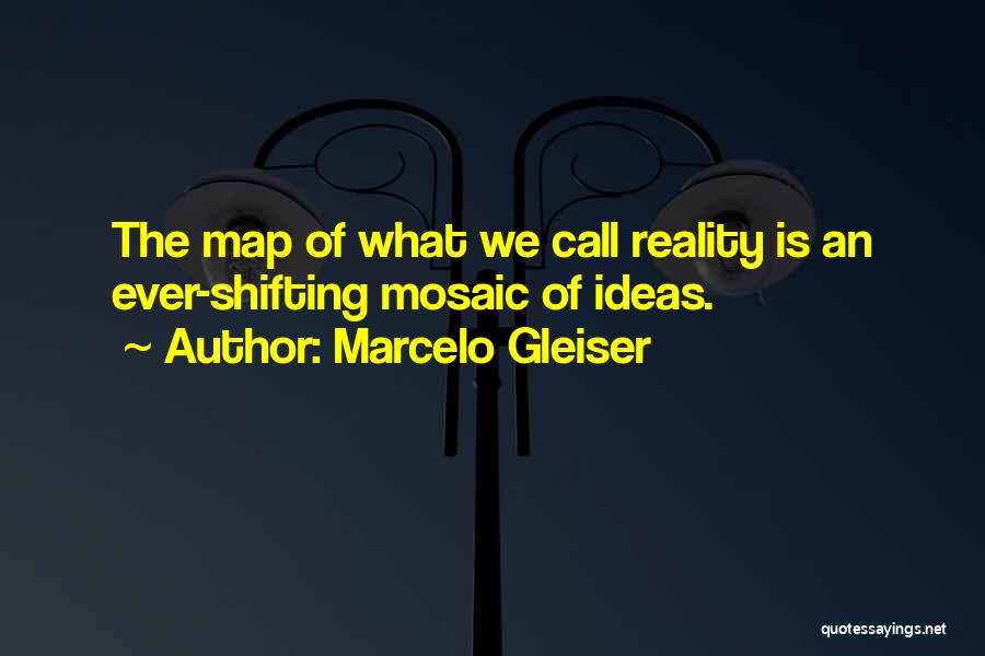 Marcelo Gleiser Quotes: The Map Of What We Call Reality Is An Ever-shifting Mosaic Of Ideas.