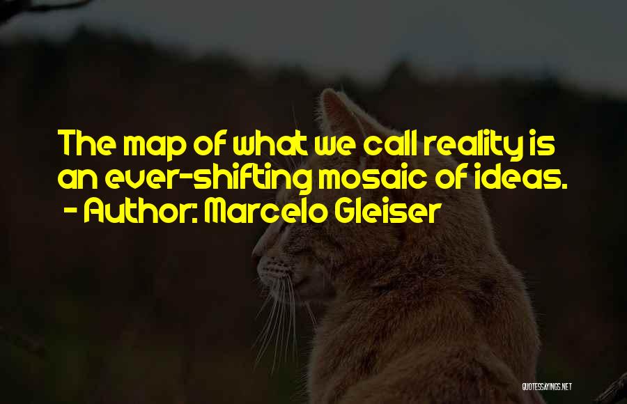 Marcelo Gleiser Quotes: The Map Of What We Call Reality Is An Ever-shifting Mosaic Of Ideas.