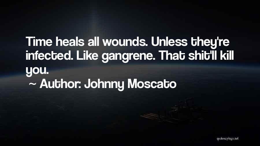 Johnny Moscato Quotes: Time Heals All Wounds. Unless They're Infected. Like Gangrene. That Shit'll Kill You.