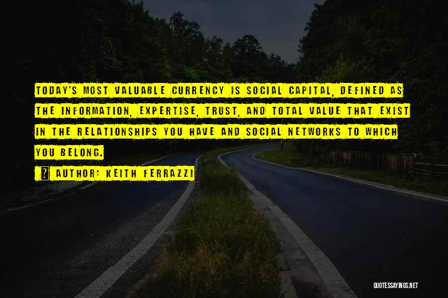 Keith Ferrazzi Quotes: Today's Most Valuable Currency Is Social Capital, Defined As The Information, Expertise, Trust, And Total Value That Exist In The