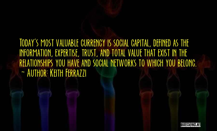 Keith Ferrazzi Quotes: Today's Most Valuable Currency Is Social Capital, Defined As The Information, Expertise, Trust, And Total Value That Exist In The