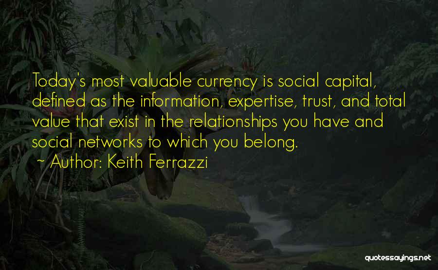 Keith Ferrazzi Quotes: Today's Most Valuable Currency Is Social Capital, Defined As The Information, Expertise, Trust, And Total Value That Exist In The