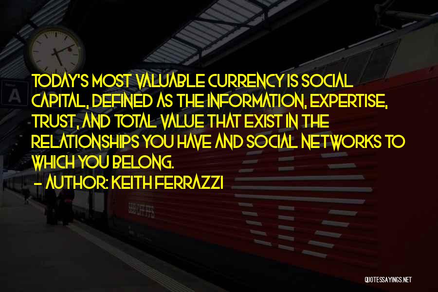 Keith Ferrazzi Quotes: Today's Most Valuable Currency Is Social Capital, Defined As The Information, Expertise, Trust, And Total Value That Exist In The