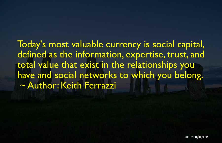 Keith Ferrazzi Quotes: Today's Most Valuable Currency Is Social Capital, Defined As The Information, Expertise, Trust, And Total Value That Exist In The