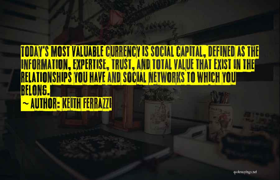 Keith Ferrazzi Quotes: Today's Most Valuable Currency Is Social Capital, Defined As The Information, Expertise, Trust, And Total Value That Exist In The