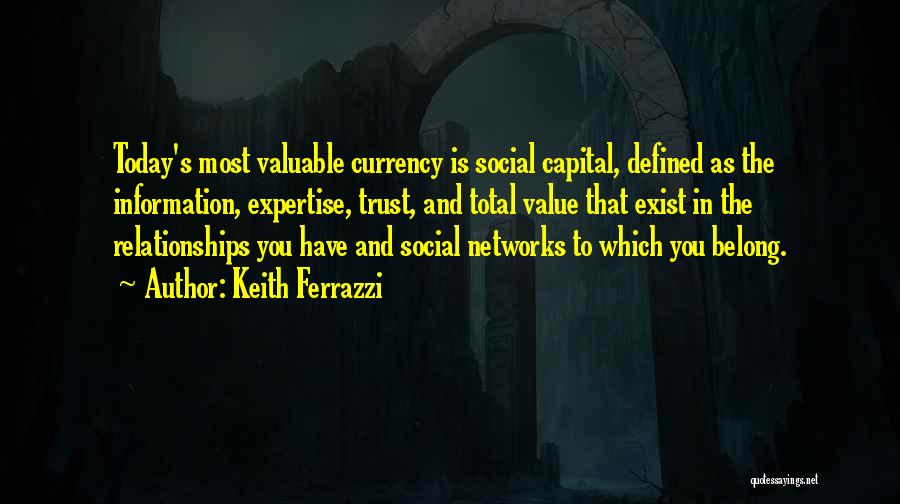 Keith Ferrazzi Quotes: Today's Most Valuable Currency Is Social Capital, Defined As The Information, Expertise, Trust, And Total Value That Exist In The