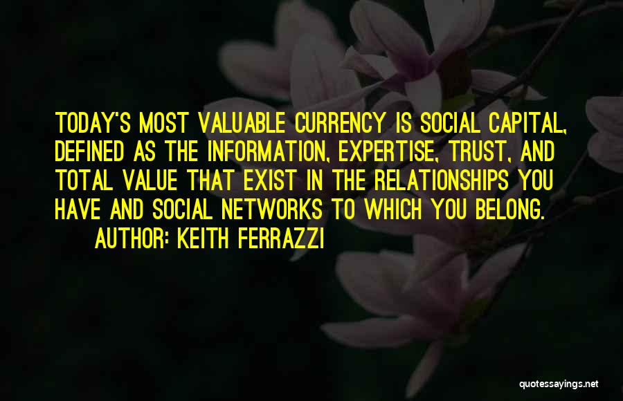 Keith Ferrazzi Quotes: Today's Most Valuable Currency Is Social Capital, Defined As The Information, Expertise, Trust, And Total Value That Exist In The