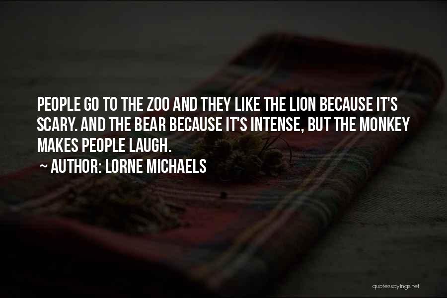Lorne Michaels Quotes: People Go To The Zoo And They Like The Lion Because It's Scary. And The Bear Because It's Intense, But