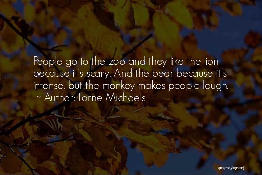 Lorne Michaels Quotes: People Go To The Zoo And They Like The Lion Because It's Scary. And The Bear Because It's Intense, But