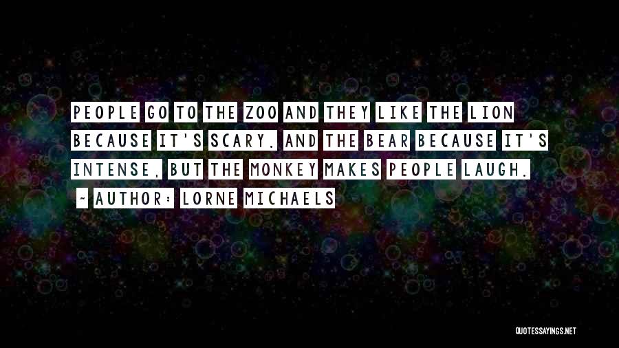Lorne Michaels Quotes: People Go To The Zoo And They Like The Lion Because It's Scary. And The Bear Because It's Intense, But