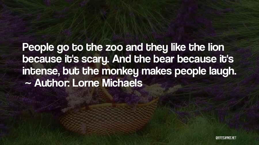 Lorne Michaels Quotes: People Go To The Zoo And They Like The Lion Because It's Scary. And The Bear Because It's Intense, But