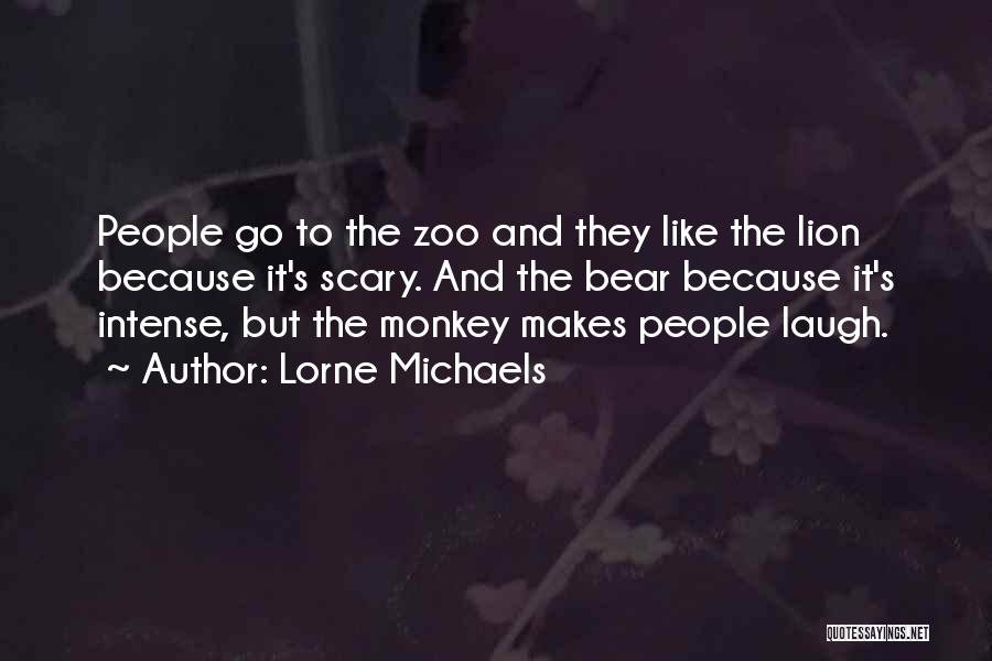Lorne Michaels Quotes: People Go To The Zoo And They Like The Lion Because It's Scary. And The Bear Because It's Intense, But