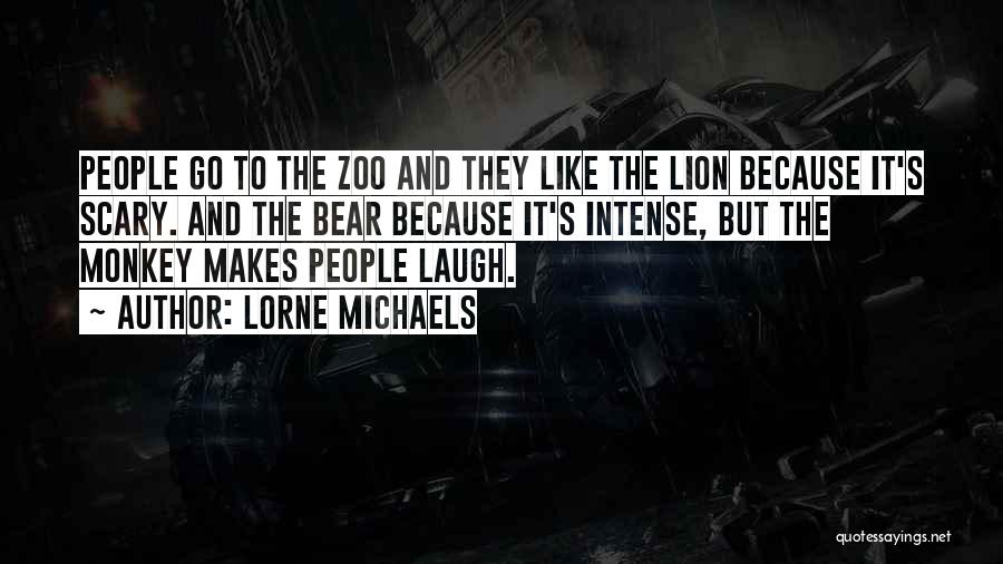 Lorne Michaels Quotes: People Go To The Zoo And They Like The Lion Because It's Scary. And The Bear Because It's Intense, But