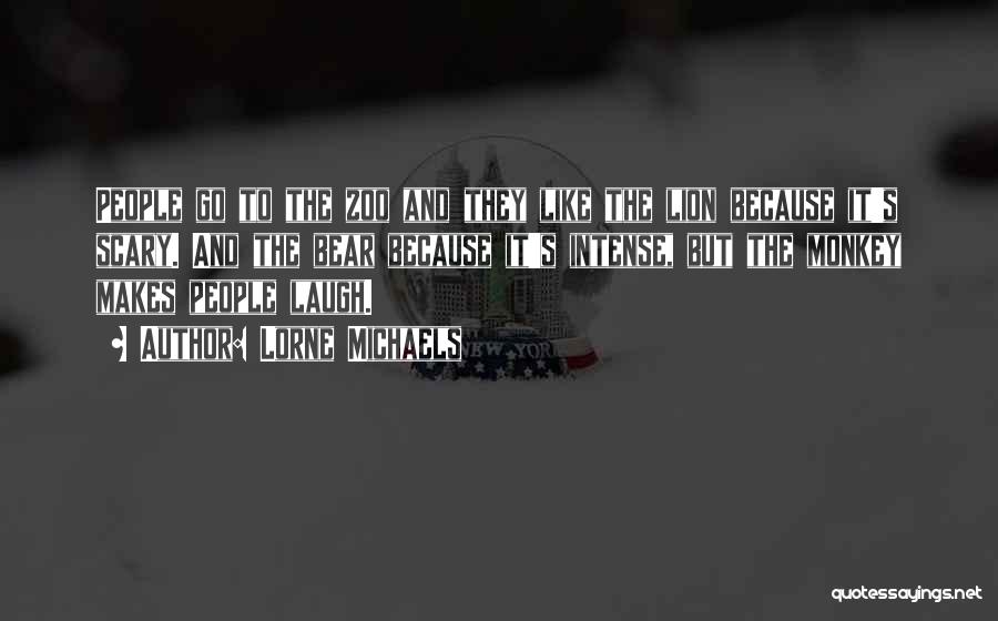 Lorne Michaels Quotes: People Go To The Zoo And They Like The Lion Because It's Scary. And The Bear Because It's Intense, But