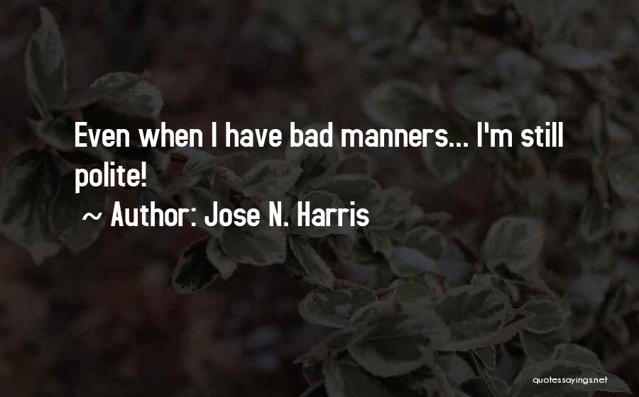 Jose N. Harris Quotes: Even When I Have Bad Manners... I'm Still Polite!