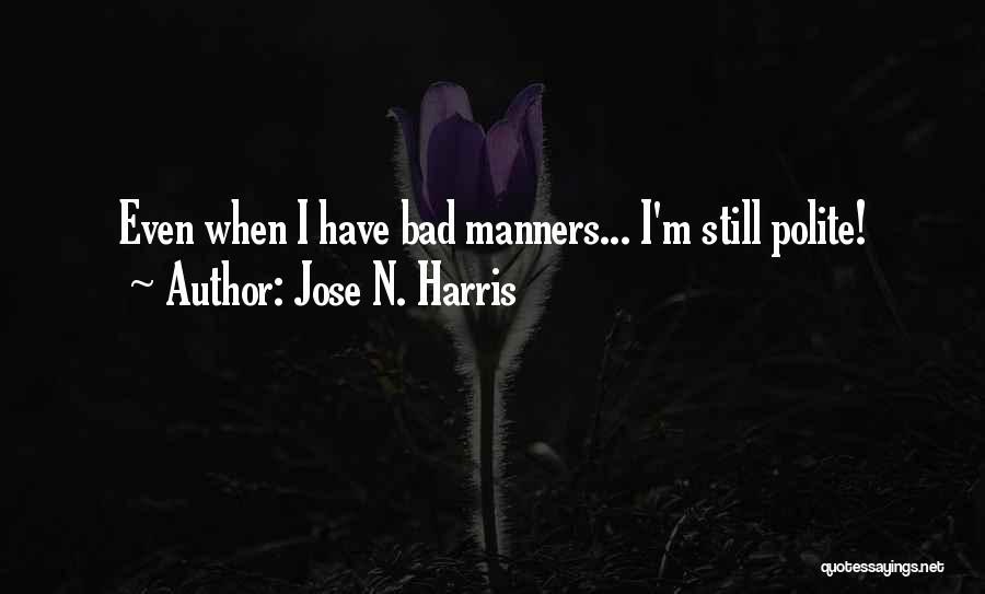 Jose N. Harris Quotes: Even When I Have Bad Manners... I'm Still Polite!
