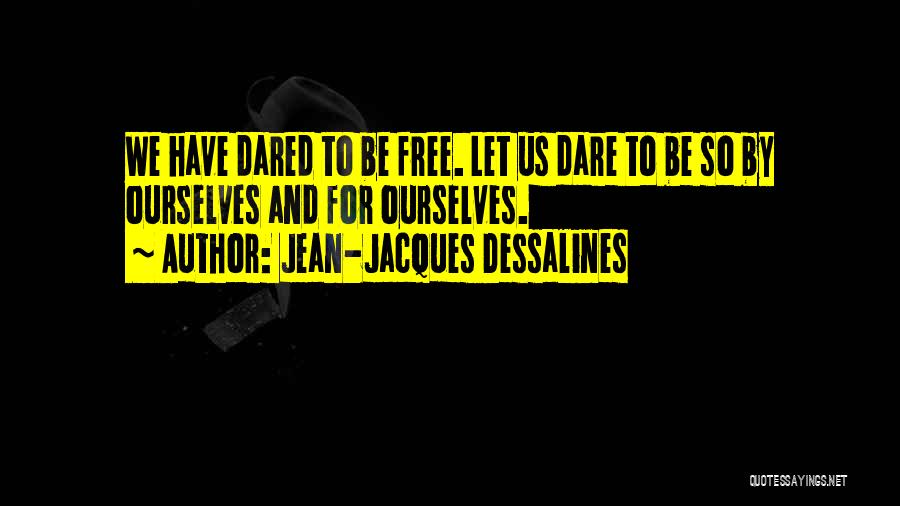 Jean-Jacques Dessalines Quotes: We Have Dared To Be Free. Let Us Dare To Be So By Ourselves And For Ourselves.