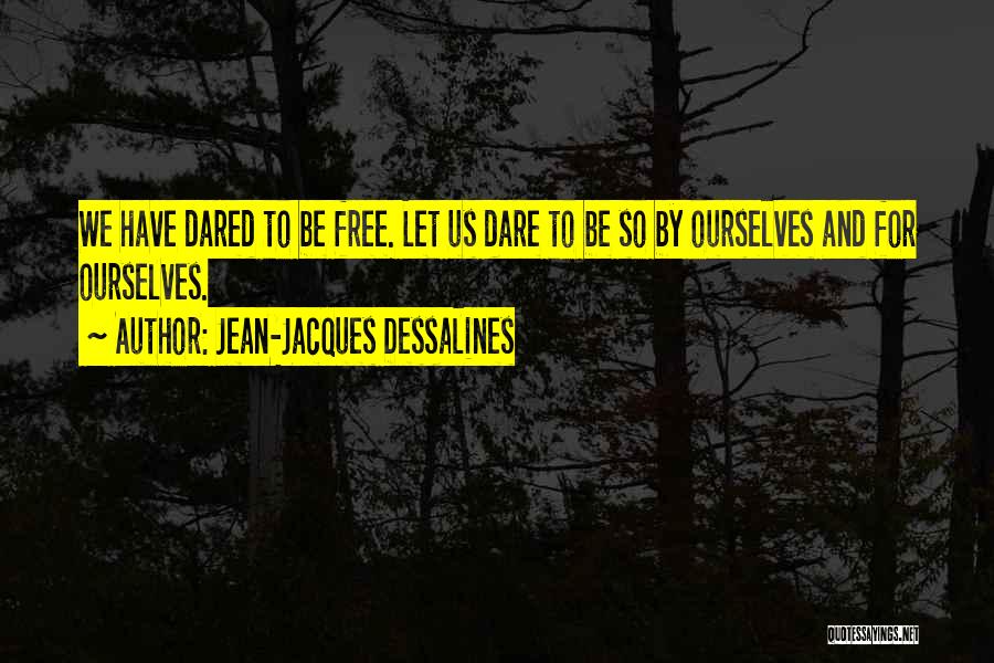 Jean-Jacques Dessalines Quotes: We Have Dared To Be Free. Let Us Dare To Be So By Ourselves And For Ourselves.