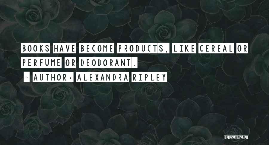 Alexandra Ripley Quotes: Books Have Become Products, Like Cereal Or Perfume Or Deodorant.