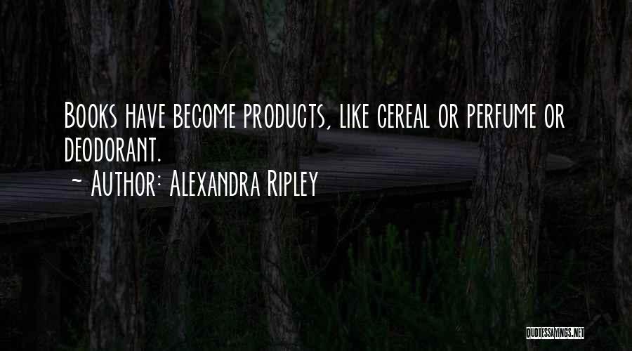 Alexandra Ripley Quotes: Books Have Become Products, Like Cereal Or Perfume Or Deodorant.