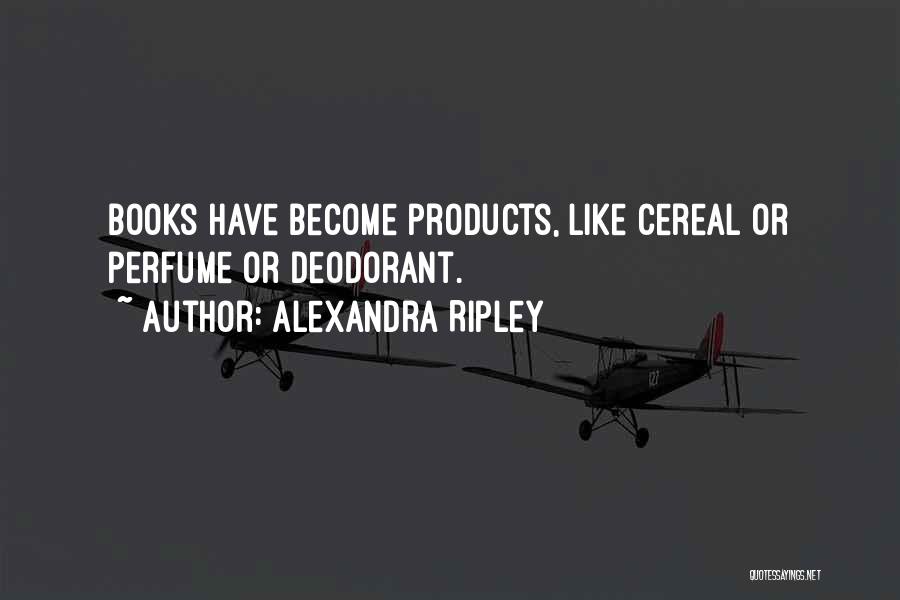 Alexandra Ripley Quotes: Books Have Become Products, Like Cereal Or Perfume Or Deodorant.