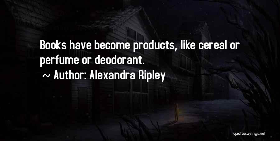 Alexandra Ripley Quotes: Books Have Become Products, Like Cereal Or Perfume Or Deodorant.