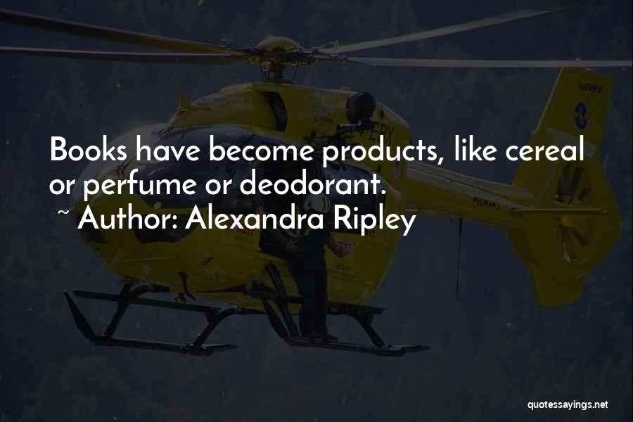 Alexandra Ripley Quotes: Books Have Become Products, Like Cereal Or Perfume Or Deodorant.