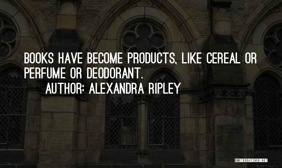 Alexandra Ripley Quotes: Books Have Become Products, Like Cereal Or Perfume Or Deodorant.