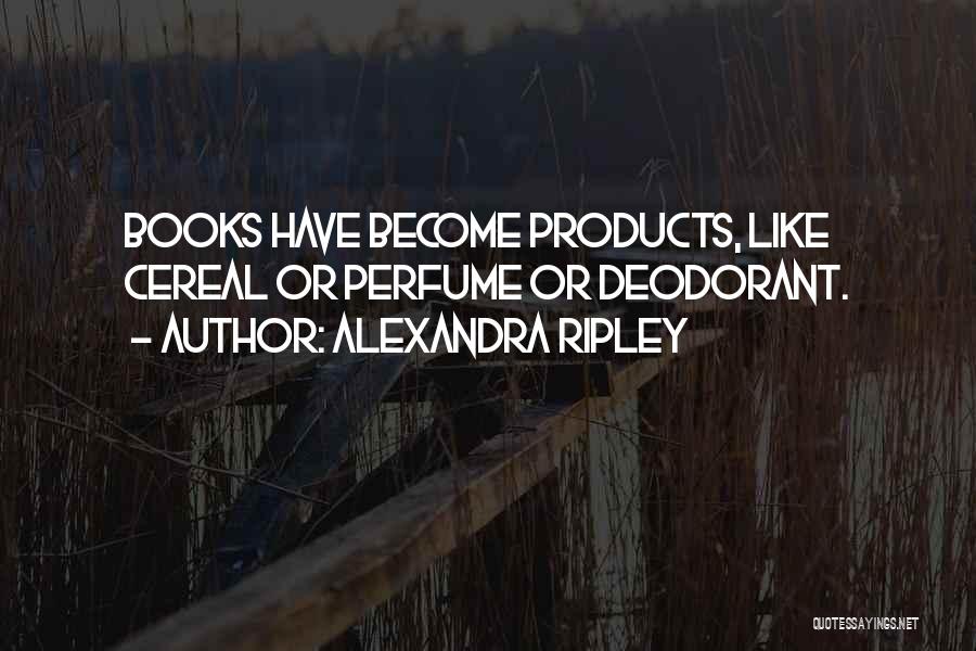 Alexandra Ripley Quotes: Books Have Become Products, Like Cereal Or Perfume Or Deodorant.