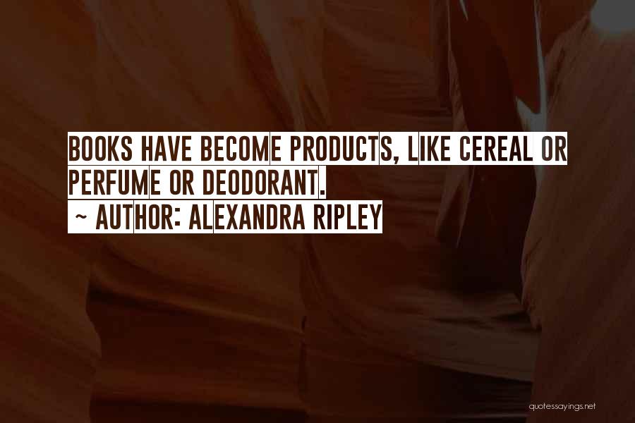 Alexandra Ripley Quotes: Books Have Become Products, Like Cereal Or Perfume Or Deodorant.