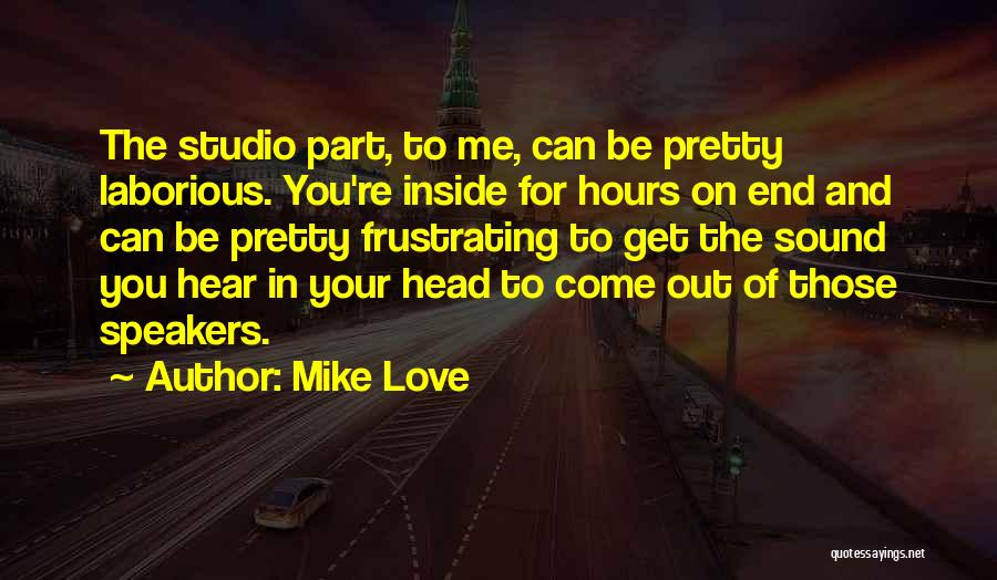 Mike Love Quotes: The Studio Part, To Me, Can Be Pretty Laborious. You're Inside For Hours On End And Can Be Pretty Frustrating