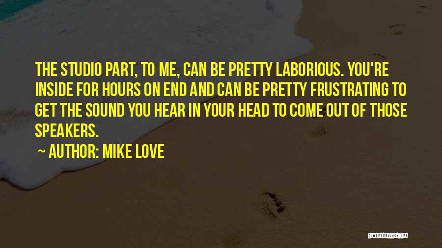 Mike Love Quotes: The Studio Part, To Me, Can Be Pretty Laborious. You're Inside For Hours On End And Can Be Pretty Frustrating