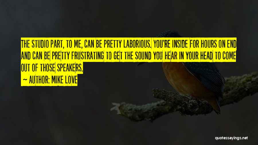 Mike Love Quotes: The Studio Part, To Me, Can Be Pretty Laborious. You're Inside For Hours On End And Can Be Pretty Frustrating