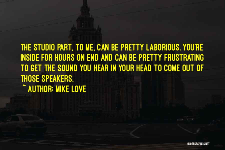 Mike Love Quotes: The Studio Part, To Me, Can Be Pretty Laborious. You're Inside For Hours On End And Can Be Pretty Frustrating