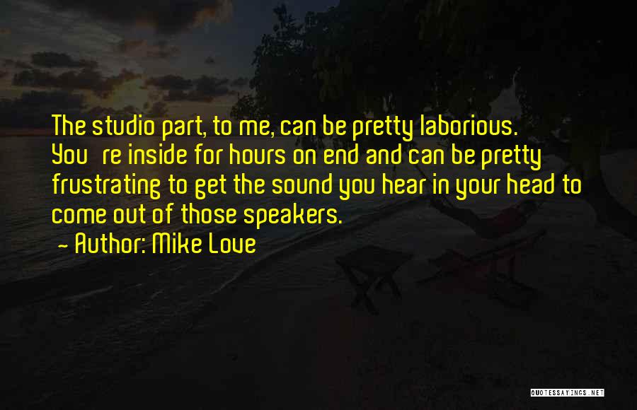 Mike Love Quotes: The Studio Part, To Me, Can Be Pretty Laborious. You're Inside For Hours On End And Can Be Pretty Frustrating