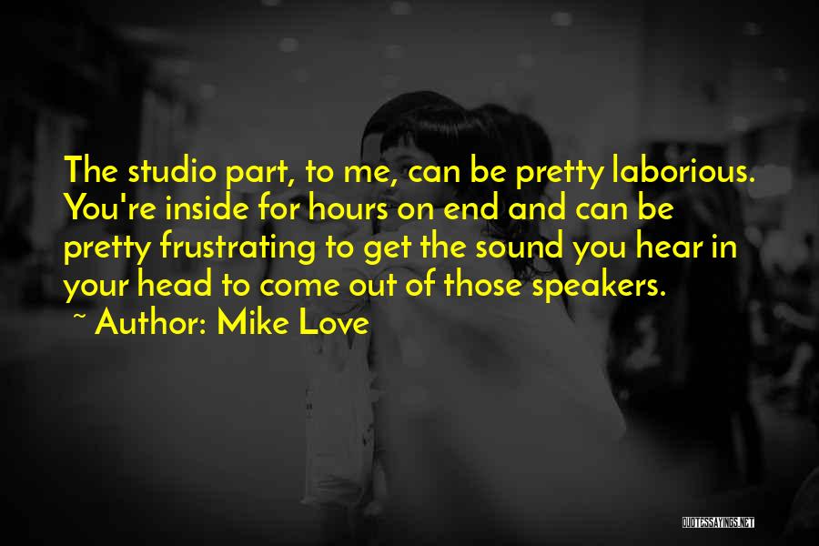 Mike Love Quotes: The Studio Part, To Me, Can Be Pretty Laborious. You're Inside For Hours On End And Can Be Pretty Frustrating