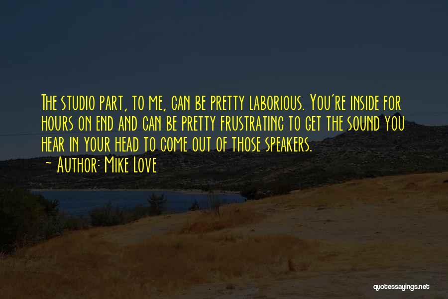 Mike Love Quotes: The Studio Part, To Me, Can Be Pretty Laborious. You're Inside For Hours On End And Can Be Pretty Frustrating