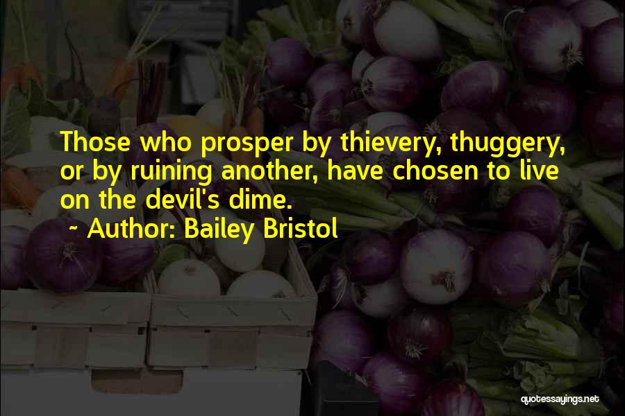 Bailey Bristol Quotes: Those Who Prosper By Thievery, Thuggery, Or By Ruining Another, Have Chosen To Live On The Devil's Dime.