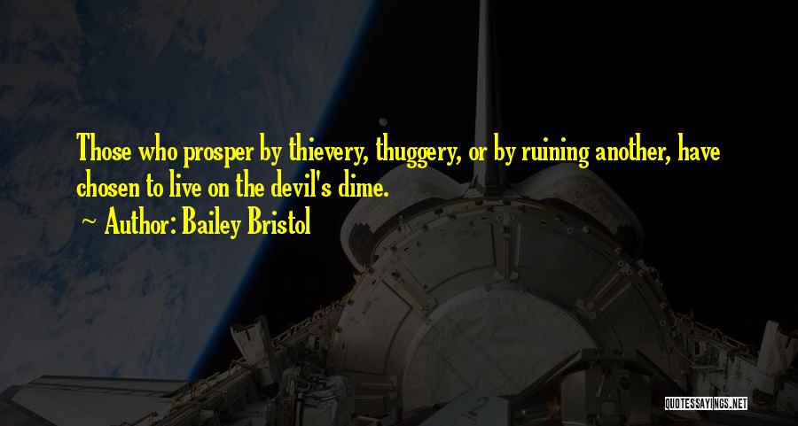 Bailey Bristol Quotes: Those Who Prosper By Thievery, Thuggery, Or By Ruining Another, Have Chosen To Live On The Devil's Dime.