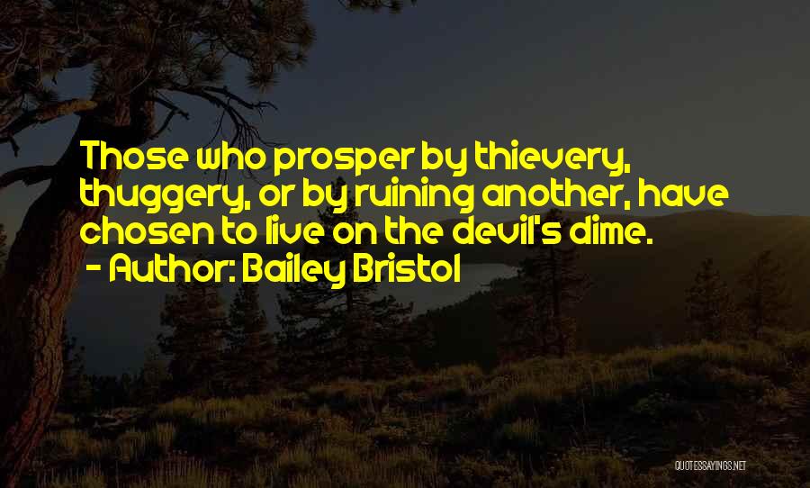 Bailey Bristol Quotes: Those Who Prosper By Thievery, Thuggery, Or By Ruining Another, Have Chosen To Live On The Devil's Dime.